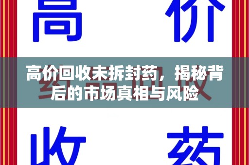 上海高价回收未拆封药，揭秘背后的市场真相与风险