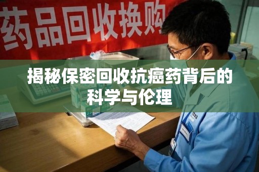 上海揭秘保密回收抗癌药背后的科学与伦理