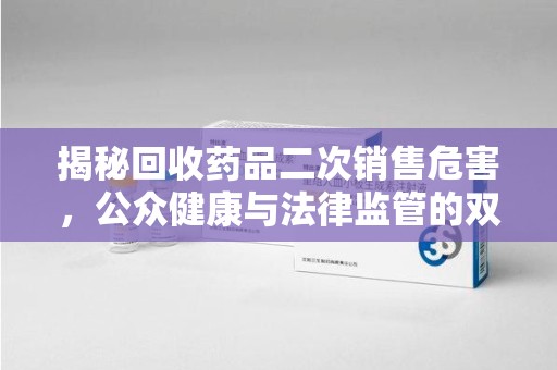 上海揭秘回收药品二次销售危害，公众健康与法律监管的双重挑战