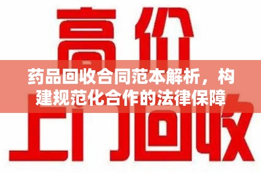 上海药品回收合同范本解析，构建规范化合作的法律保障