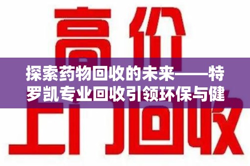 上海探索药物回收的未来——特罗凯专业回收引领环保与健康的双重革新