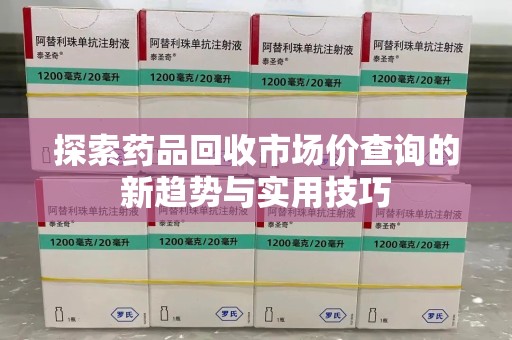 上海探索药品回收市场价查询的新趋势与实用技巧
