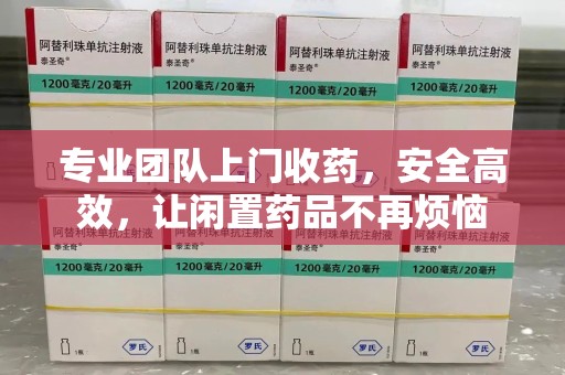 上海专业团队上门收药，安全高效，让闲置药品不再烦恼