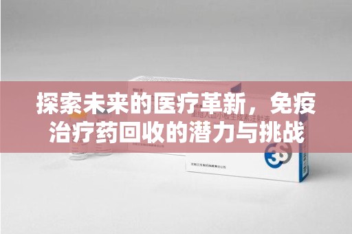 上海探索未来的医疗革新，免疫治疗药回收的潜力与挑战