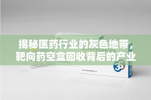 上海揭秘医药行业的灰色地带，靶向药空盒回收背后的产业链