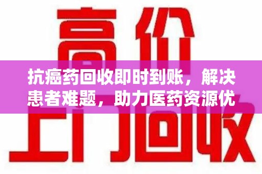 上海抗癌药回收即时到账，解决患者难题，助力医药资源优化