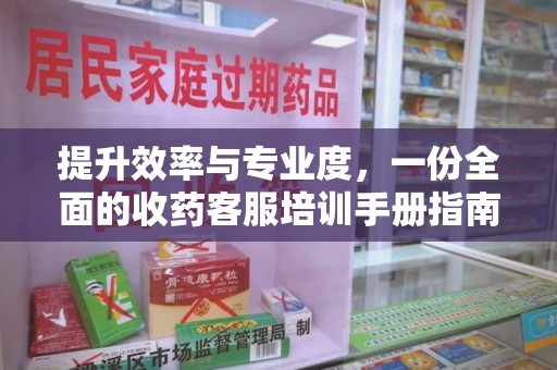 上海提升效率与专业度，一份全面的收药客服培训手册指南