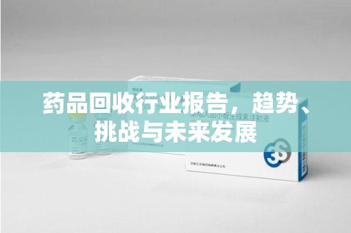 上海药品回收行业报告，趋势、挑战与未来发展