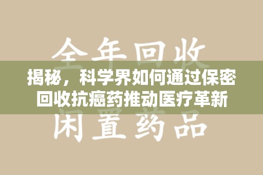 上海揭秘，科学界如何通过保密回收抗癌药推动医疗革新