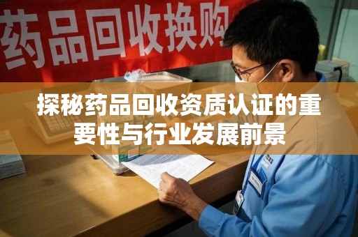 上海探秘药品回收资质认证的重要性与行业发展前景