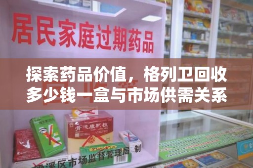 上海探索药品价值，格列卫回收多少钱一盒与市场供需关系的深度解析