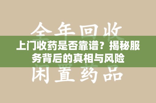上海上门收药是否靠谱？揭秘服务背后的真相与风险