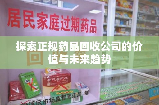 上海探索正规药品回收公司的价值与未来趋势