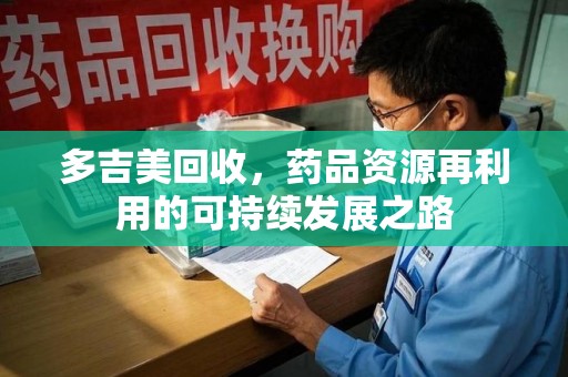 上海多吉美回收，药品资源再利用的可持续发展之路