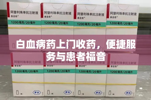 上海白血病药上门收药，便捷服务与患者福音