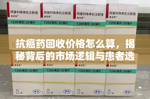 上海抗癌药回收价格怎么算，揭秘背后的市场逻辑与患者选择