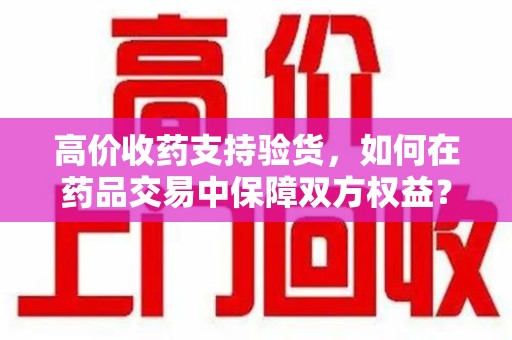 上海高价收药支持验货，如何在药品交易中保障双方权益？