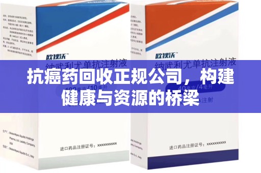 上海抗癌药回收正规公司，构建健康与资源的桥梁