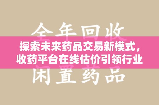 上海探索未来药品交易新模式，收药平台在线估价引领行业变革