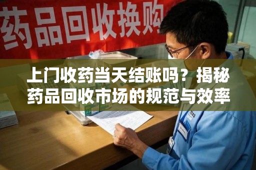 上海上门收药当天结账吗？揭秘药品回收市场的规范与效率