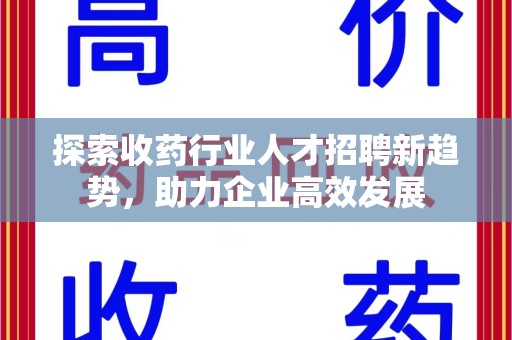 上海探索收药行业人才招聘新趋势，助力企业高效发展