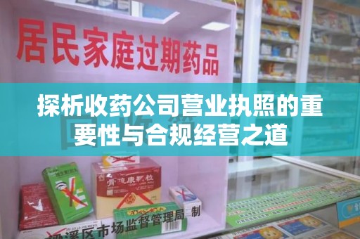 上海探析收药公司营业执照的重要性与合规经营之道