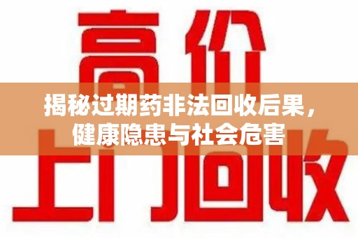 上海揭秘过期药非法回收后果，健康隐患与社会危害