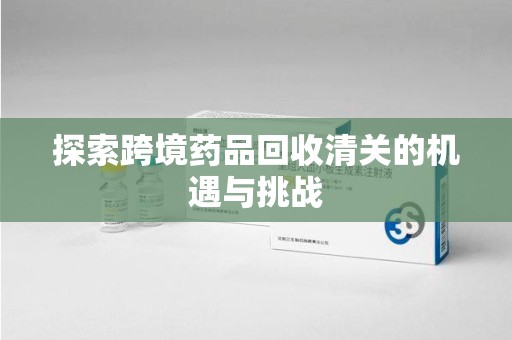 上海探索跨境药品回收清关的机遇与挑战