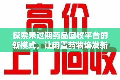 上海探索未过期药品回收平台的新模式，让闲置药物焕发新生