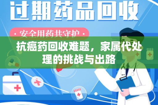 上海抗癌药回收难题，家属代处理的挑战与出路
