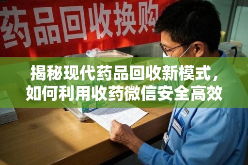 上海揭秘现代药品回收新模式，如何利用收药微信安全高效处理闲置药物