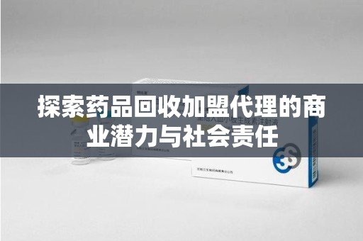 上海探索药品回收加盟代理的商业潜力与社会责任