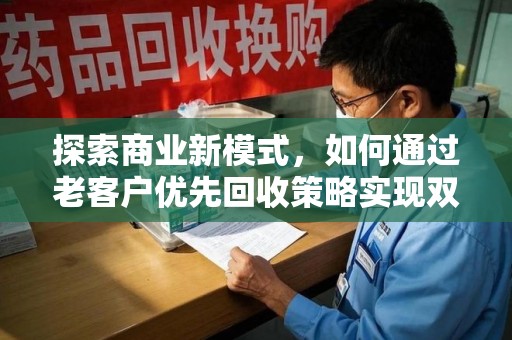 上海探索商业新模式，如何通过老客户优先回收策略实现双赢
