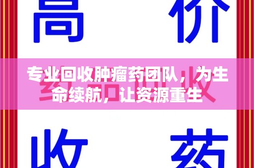 上海专业回收肿瘤药团队，为生命续航，让资源重生