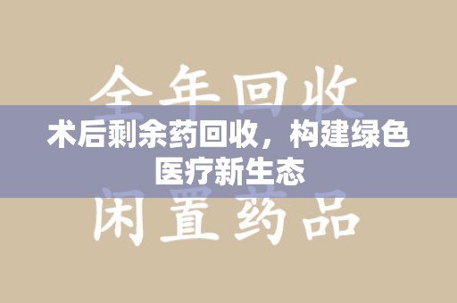 上海术后剩余药回收，构建绿色医疗新生态