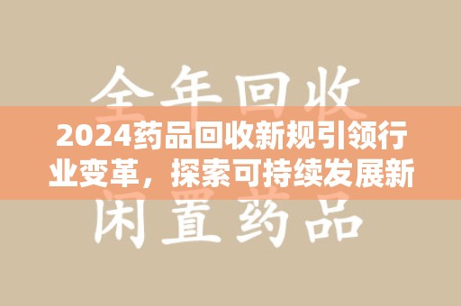 上海2024药品回收新规引领行业变革，探索可持续发展新路径