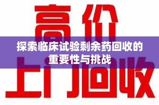 上海探索临床试验剩余药回收的重要性与挑战