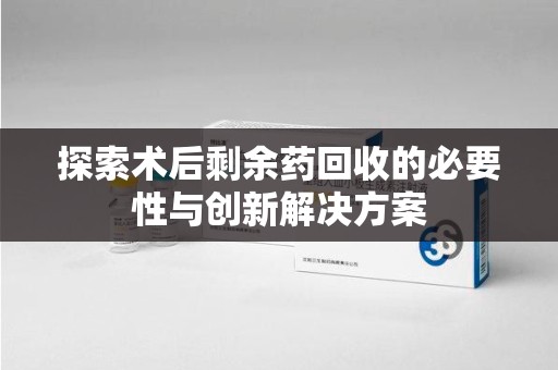 上海探索术后剩余药回收的必要性与创新解决方案