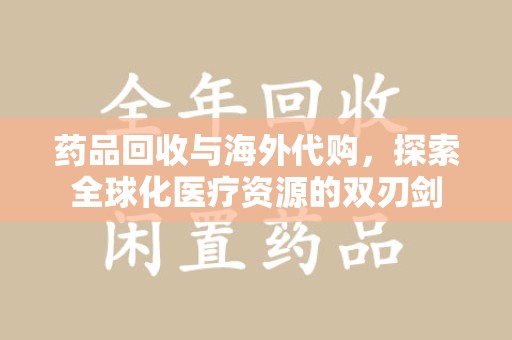 上海药品回收与海外代购，探索全球化医疗资源的双刃剑