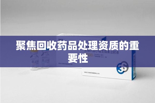 上海聚焦回收药品处理资质的重要性