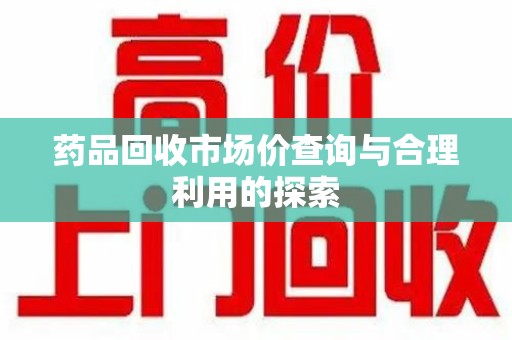 上海药品回收市场价查询与合理利用的探索