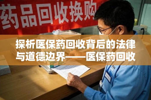 上海探析医保药回收背后的法律与道德边界——医保药回收违法吗的深度思考