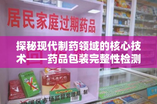 上海探秘现代制药领域的核心技术——药品包装完整性检测的科学与应用