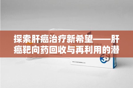 上海探索肝癌治疗新希望——肝癌靶向药回收与再利用的潜力