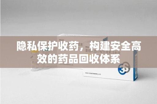 上海隐私保护收药，构建安全高效的药品回收体系
