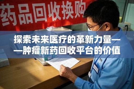 上海探索未来医疗的革新力量——肿瘤新药回收平台的价值与前景