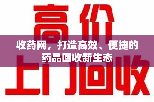 上海收药网，打造高效、便捷的药品回收新生态