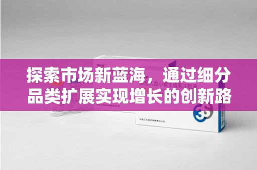 上海探索市场新蓝海，通过细分品类扩展实现增长的创新路径