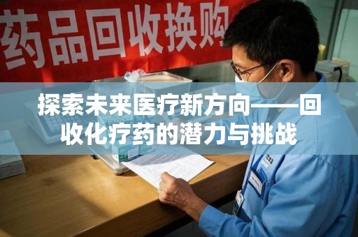 上海探索未来医疗新方向——回收化疗药的潜力与挑战