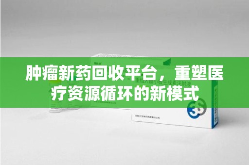 上海肿瘤新药回收平台，重塑医疗资源循环的新模式